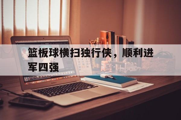 九游娱乐app下载-篮板球横扫独行侠，顺利进军四强的简单介绍