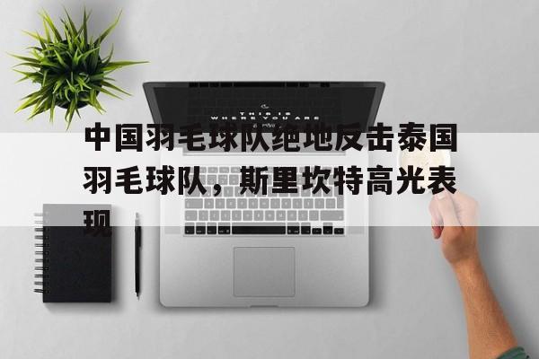 九游官网-关于中国羽毛球队绝地反击泰国羽毛球队，斯里坎特高光表现的信息
